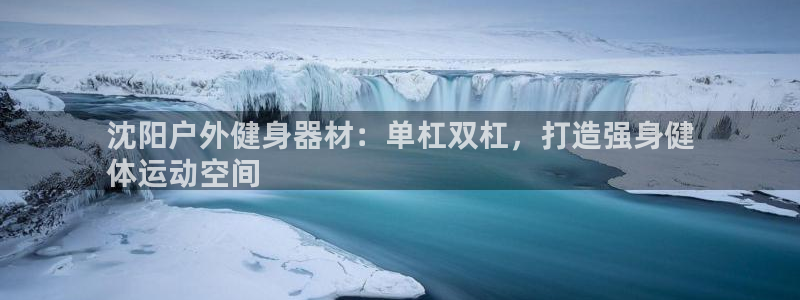 尊龙凯时赢不了：沈阳户外健身器材：单杠双杠，打造强身